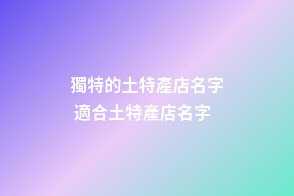獨特的土特產店名字 適合土特產店名字-第1張-店鋪起名-玄機派
